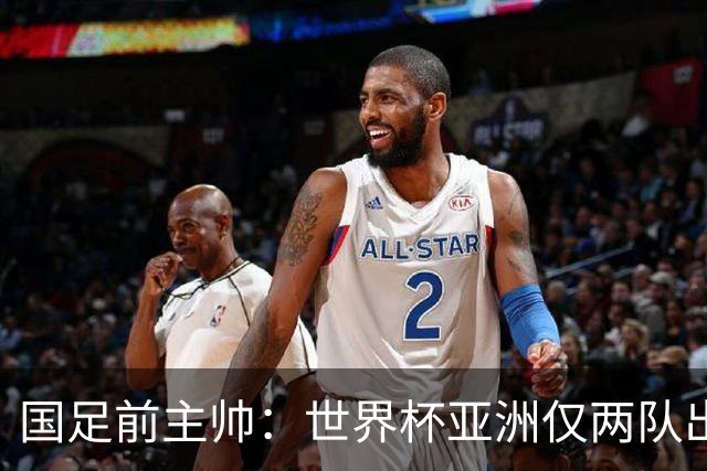 国足前主帅：世界杯亚洲仅两队出线并不意外
