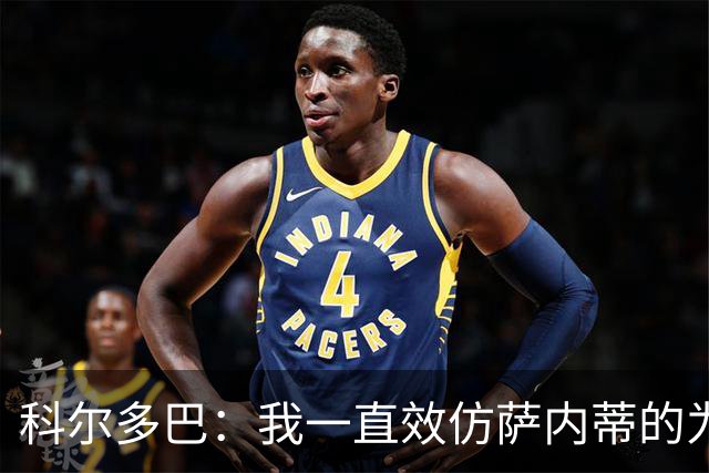 科尔多巴：我一直效仿萨内蒂的为人处事，我们的关系宛如初见