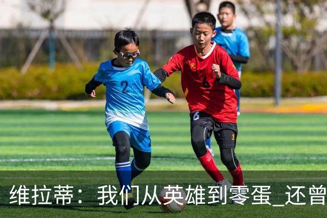 维拉蒂：我们从英雄到零蛋 还曾想到世界杯拿成绩
