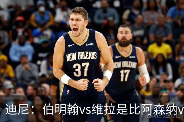 迪尼：伯明翰vs维拉是比阿森纳vs热刺更大的德比